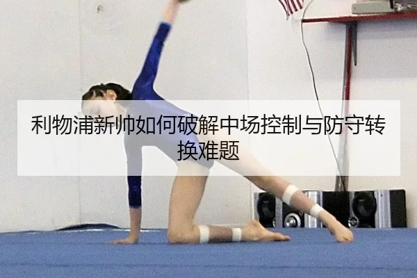 利物浦新帅如何破解中场控制与防守转换难题