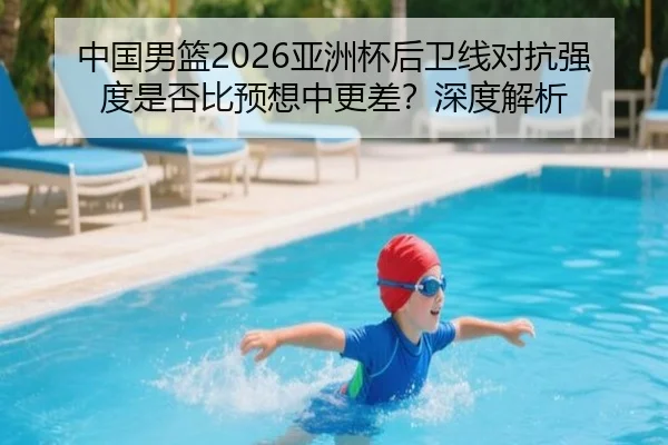 中国男篮2026亚洲杯后卫线对抗强度是否比预想中更差？深度解析